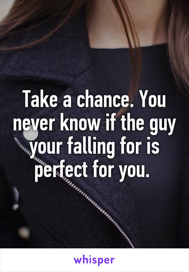 Take a chance. You never know if the guy your falling for is perfect for you. 