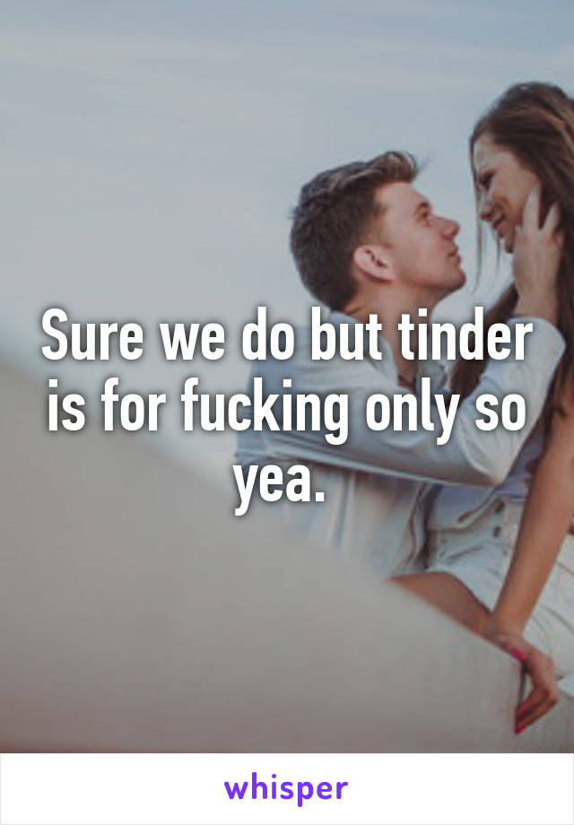 Sure we do but tinder is for fucking only so yea. 