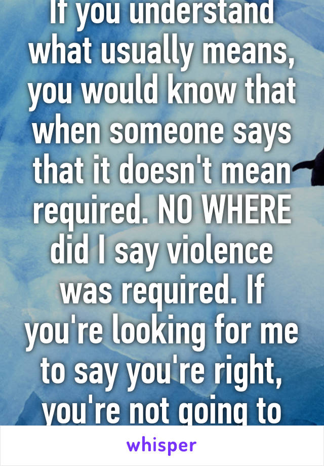 If you understand what usually means, you would know that when someone says that it doesn't mean required. NO WHERE did I say violence was required. If you're looking for me to say you're right, you're not going to get it.