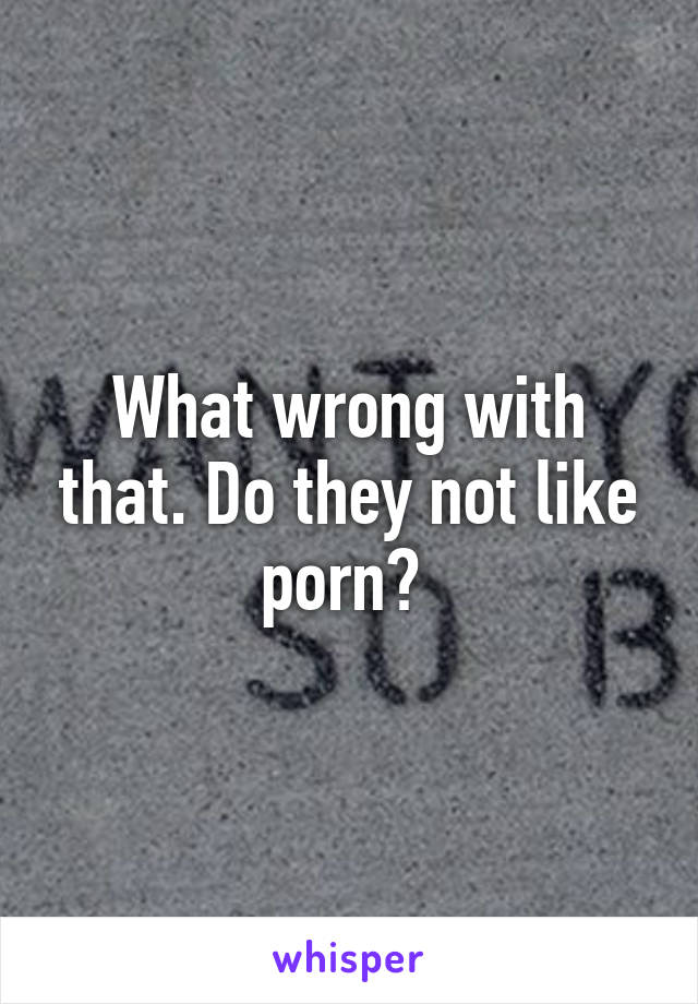 What wrong with that. Do they not like porn? 