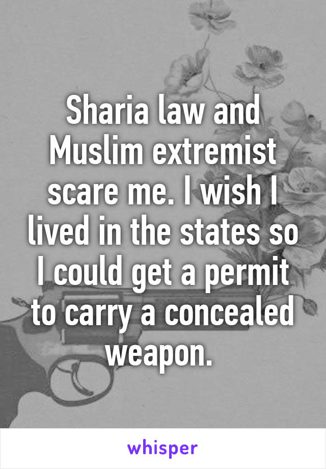 Sharia law and Muslim extremist scare me. I wish I lived in the states so I could get a permit to carry a concealed weapon. 