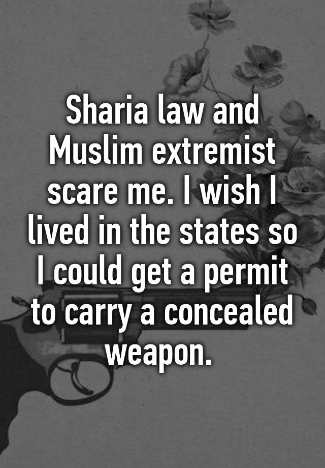 Sharia law and Muslim extremist scare me. I wish I lived in the states so I could get a permit to carry a concealed weapon. 