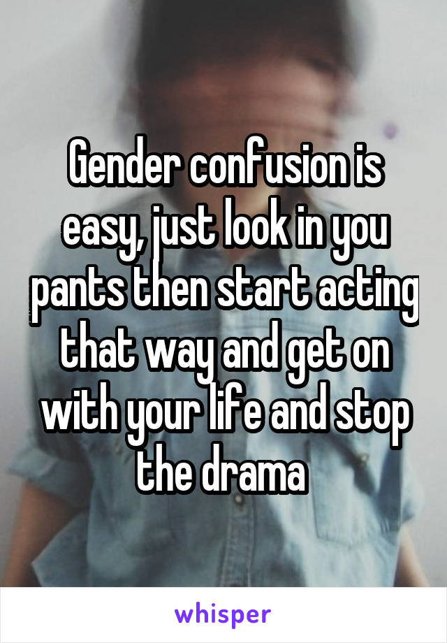 Gender confusion is easy, just look in you pants then start acting that way and get on with your life and stop the drama 
