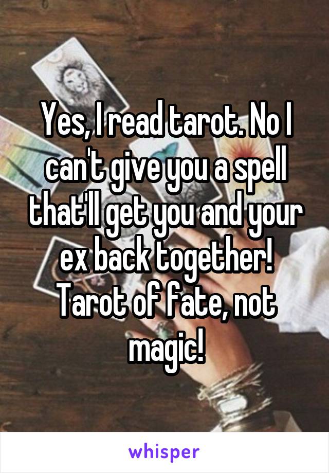 Yes, I read tarot. No I can't give you a spell that'll get you and your ex back together! Tarot of fate, not magic!