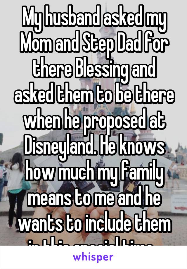 My husband asked my Mom and Step Dad for there Blessing and asked them to be there when he proposed at Disneyland. He knows how much my family means to me and he wants to include them in this special time. 