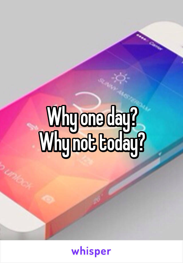 Why one day?
Why not today?