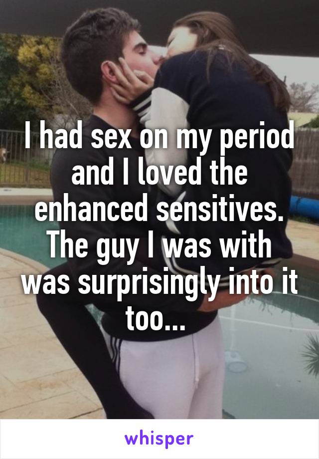 I had sex on my period and I loved the enhanced sensitives. The guy I was with was surprisingly into it too... 
