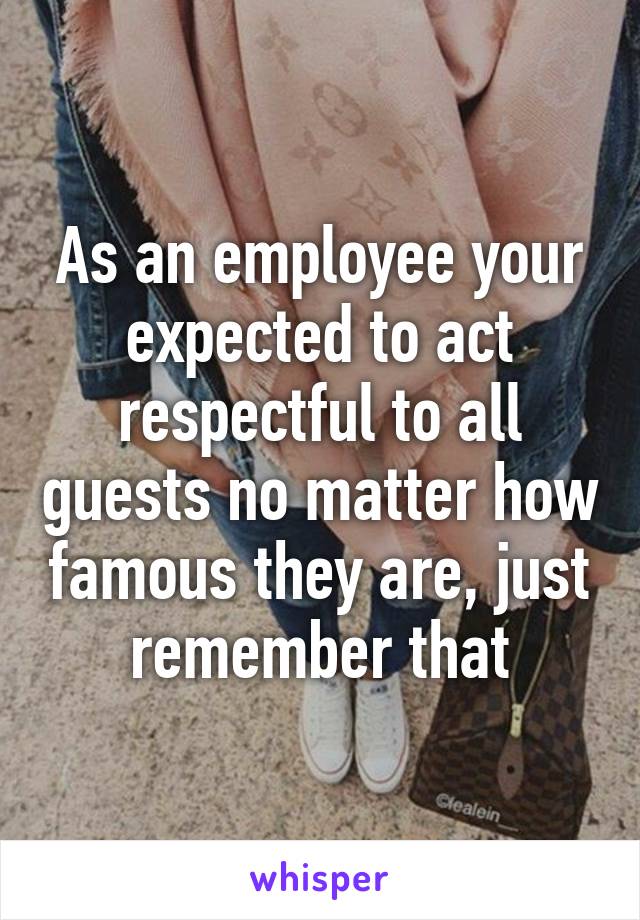 As an employee your expected to act respectful to all guests no matter how famous they are, just remember that