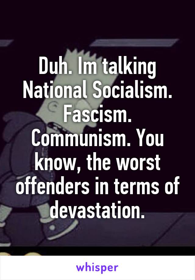 Duh. Im talking National Socialism. Fascism. Communism. You know, the worst offenders in terms of devastation.