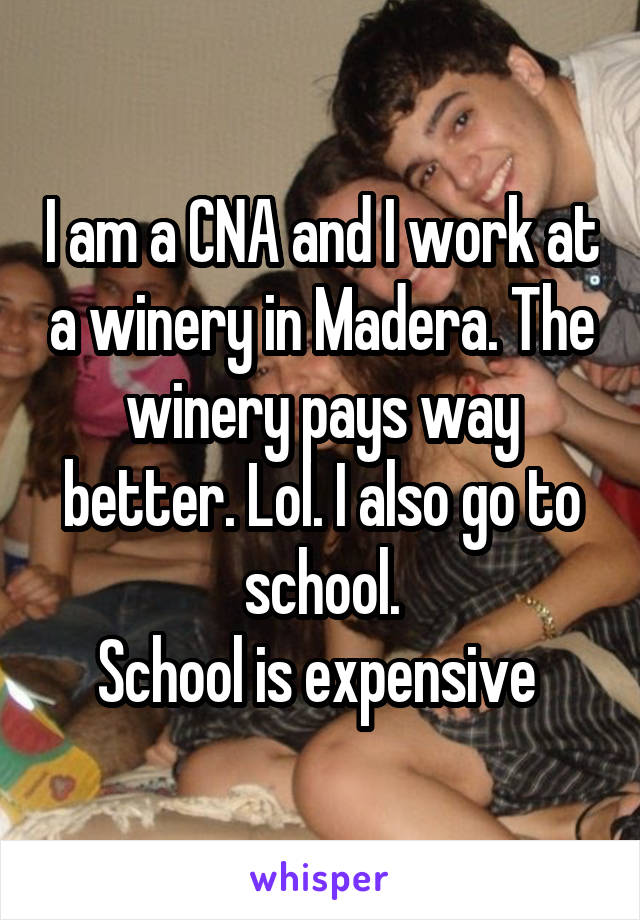 I am a CNA and I work at a winery in Madera. The winery pays way better. Lol. I also go to school.
School is expensive 