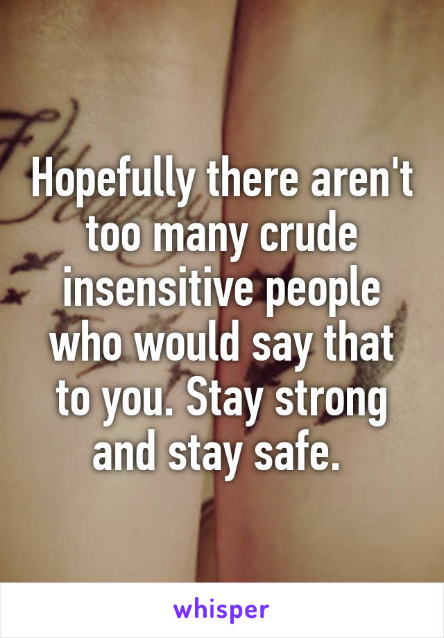 Hopefully there aren't too many crude insensitive people who would say that to you. Stay strong and stay safe. 