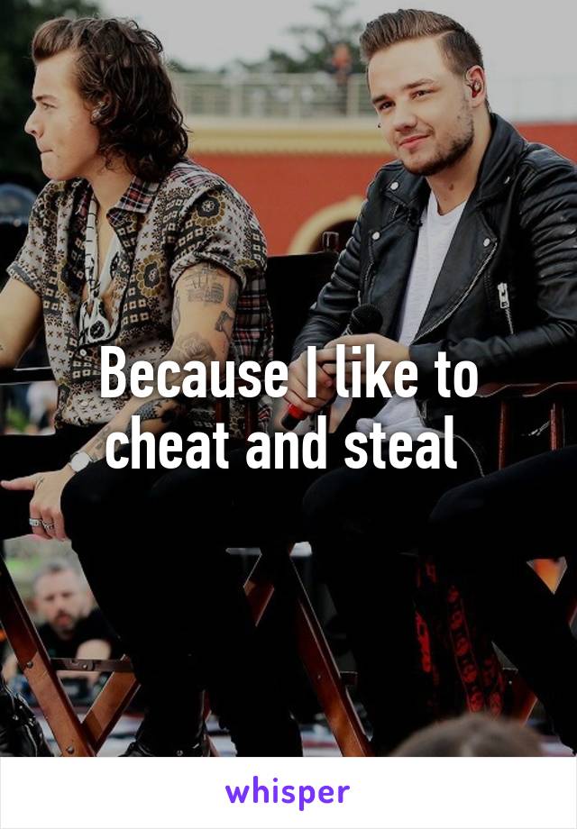 Because I like to cheat and steal 