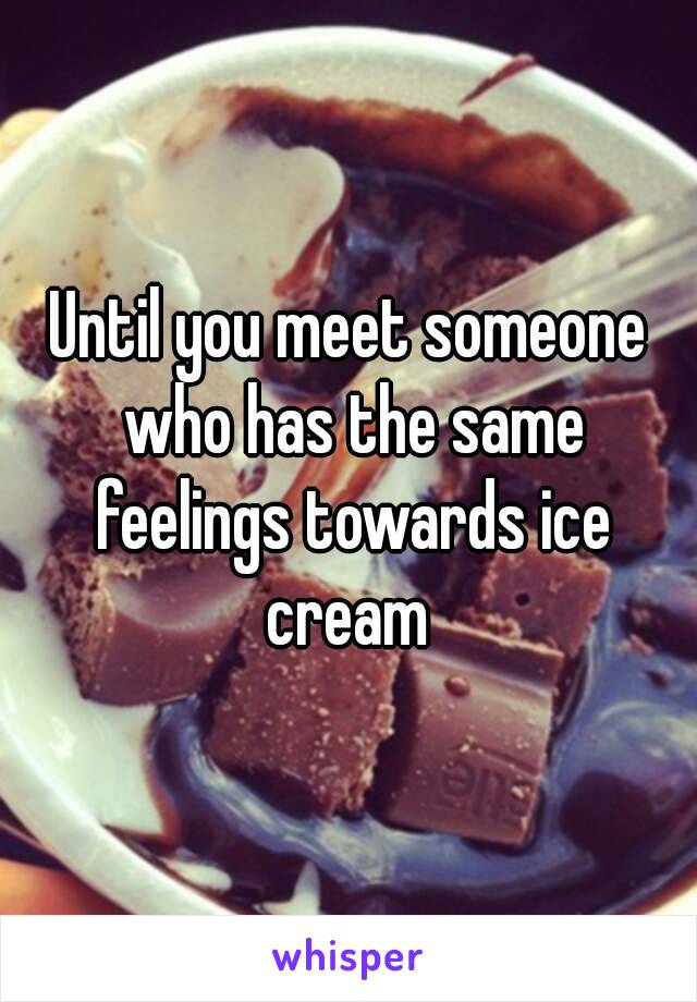 Until you meet someone who has the same feelings towards ice cream 