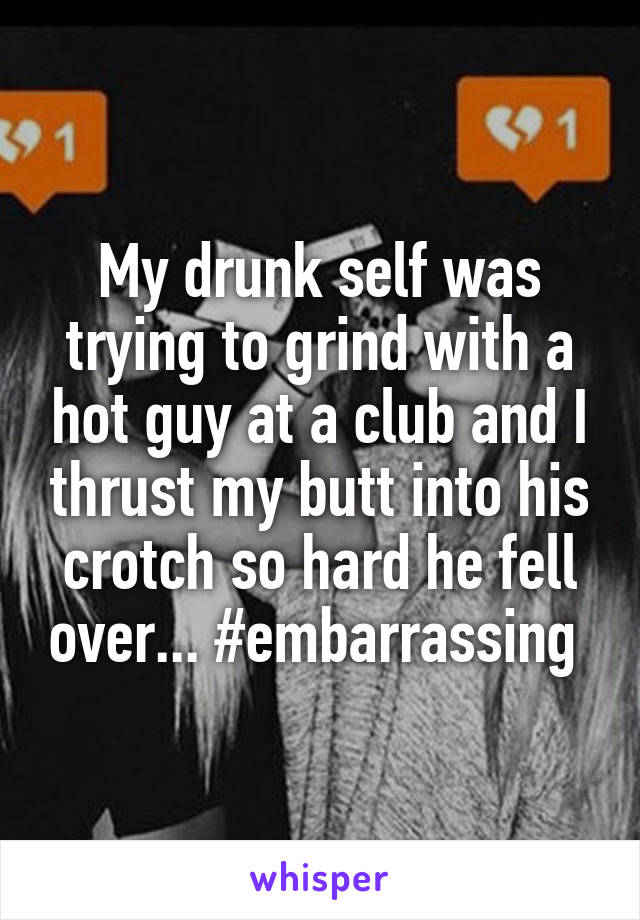 My drunk self was trying to grind with a hot guy at a club and I thrust my butt into his crotch so hard he fell over... #embarrassing 