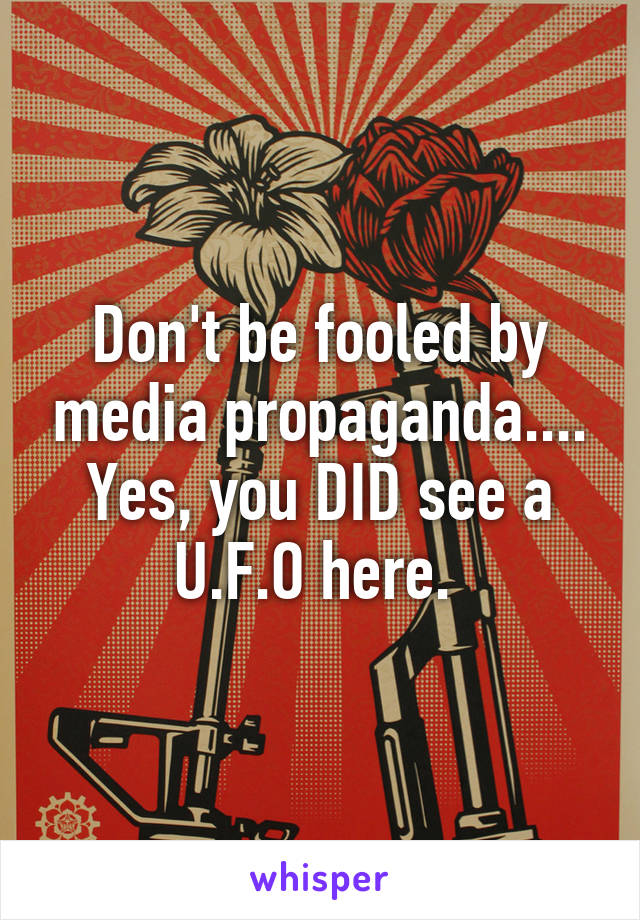 Don't be fooled by media propaganda....
Yes, you DID see a U.F.O here. 