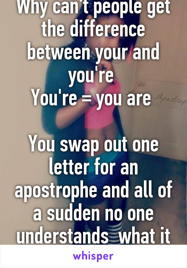 Why can't people get the difference between your and you're 
You're = you are 

You swap out one letter for an apostrophe and all of a sudden no one understands  what it means 