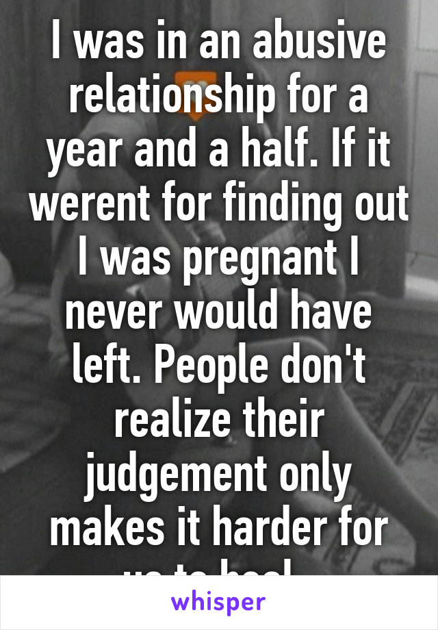 I was in an abusive relationship for a year and a half. If it werent for finding out I was pregnant I never would have left. People don't realize their judgement only makes it harder for us to heal. 