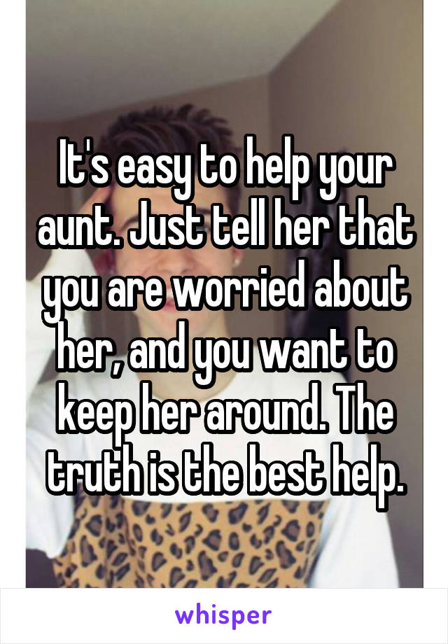 It's easy to help your aunt. Just tell her that you are worried about her, and you want to keep her around. The truth is the best help.