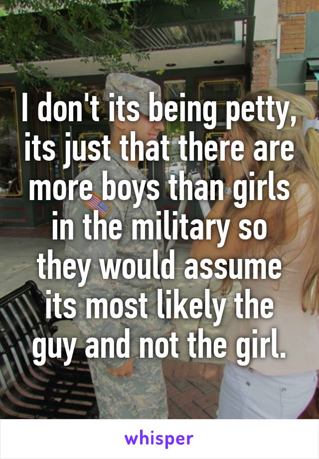 I don't its being petty, its just that there are more boys than girls in the military so they would assume its most likely the guy and not the girl.