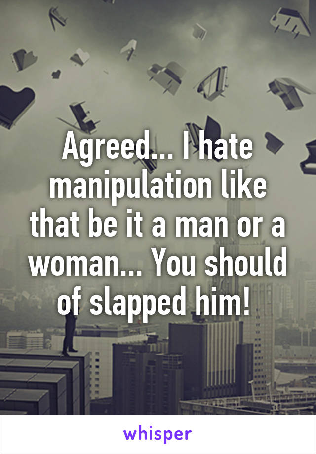 Agreed... I hate manipulation like that be it a man or a woman... You should of slapped him! 