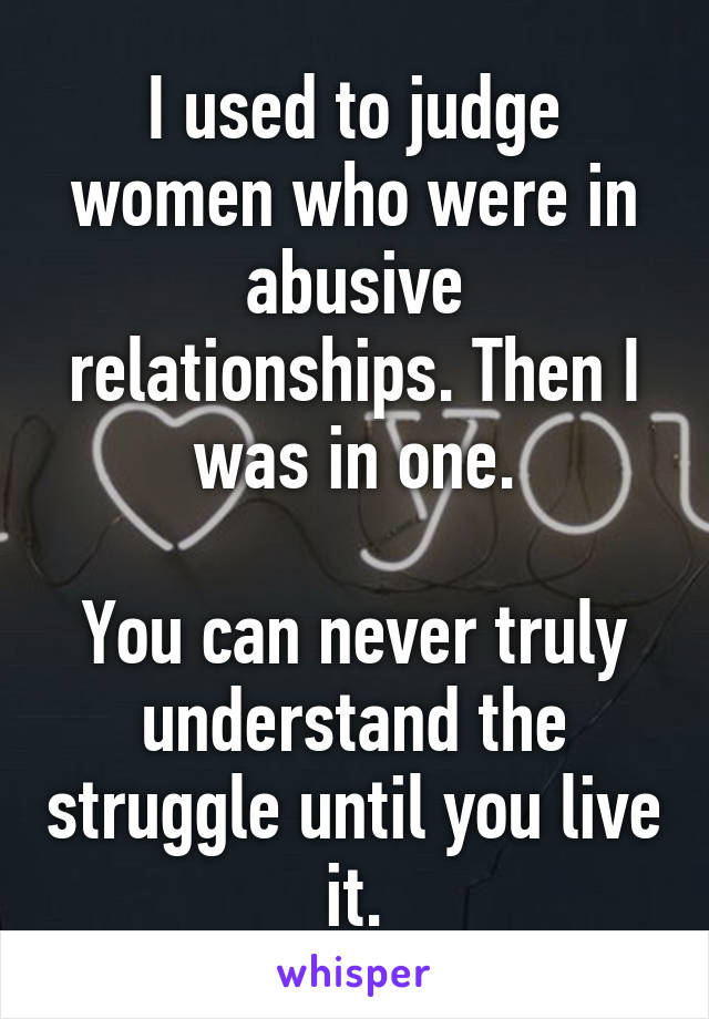 I used to judge women who were in abusive relationships. Then I was in one.

You can never truly understand the struggle until you live it.