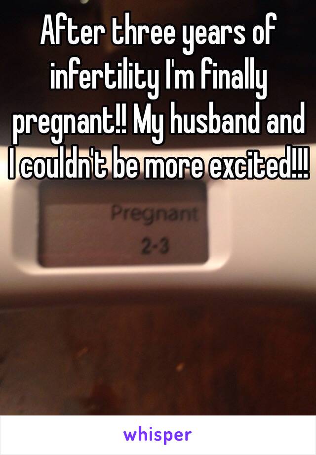 After three years of infertility I'm finally pregnant!! My husband and I couldn't be more excited!!!   