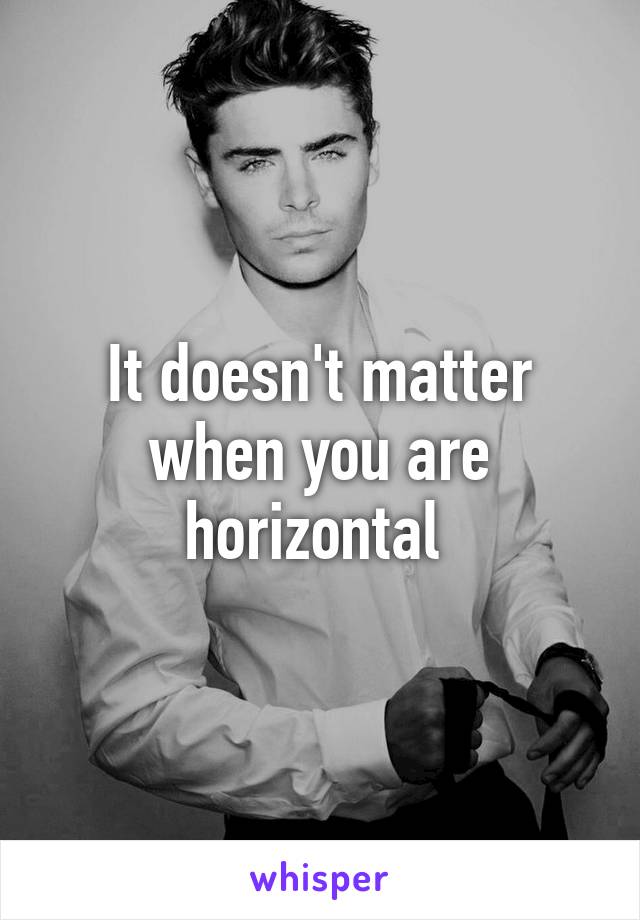 It doesn't matter when you are horizontal 