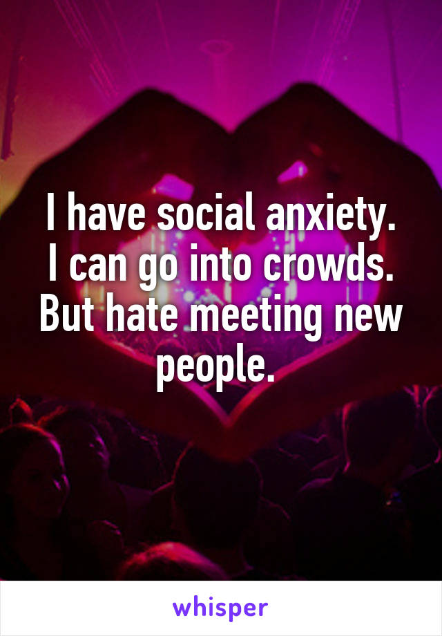 I have social anxiety.
I can go into crowds.
But hate meeting new people. 
