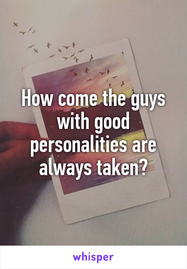 How come the guys with good personalities are always taken?