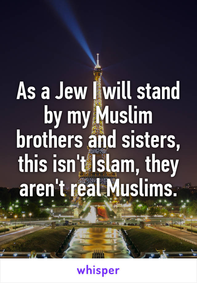 As a Jew I will stand by my Muslim brothers and sisters, this isn't Islam, they aren't real Muslims.
