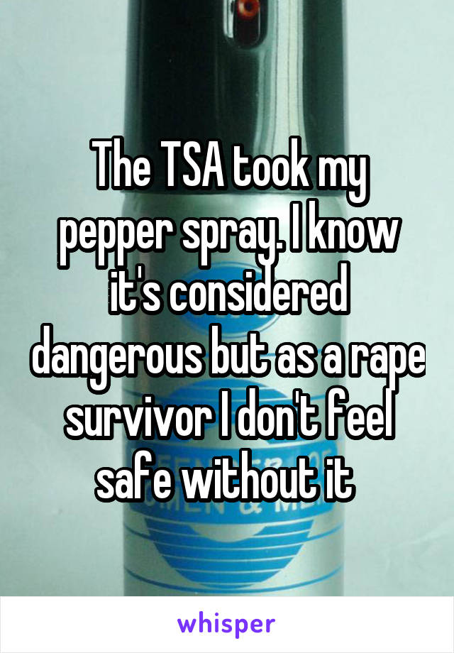The TSA took my pepper spray. I know it's considered dangerous but as a rape survivor I don't feel safe without it 