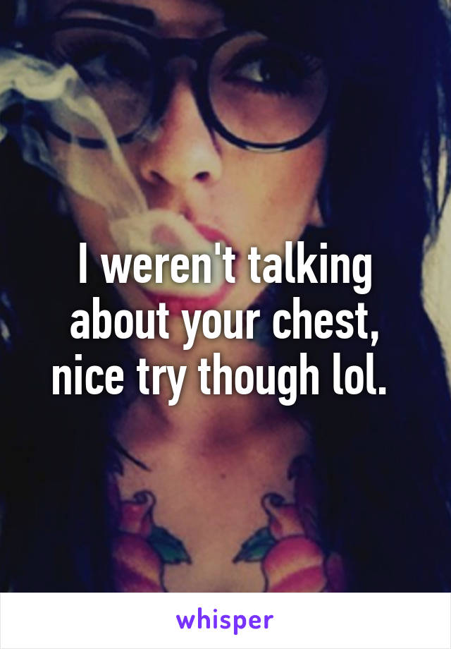 I weren't talking about your chest, nice try though lol. 