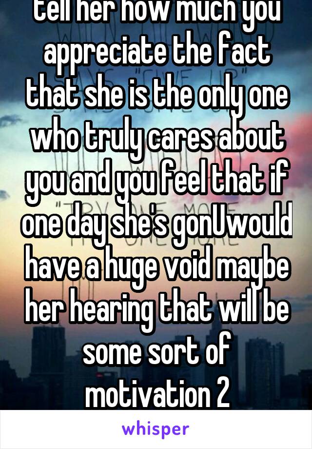 tell her how much you appreciate the fact that she is the only one who truly cares about you and you feel that if one day she's gonUwould have a huge void maybe her hearing that will be some sort of motivation 2 tryandgiveitup  