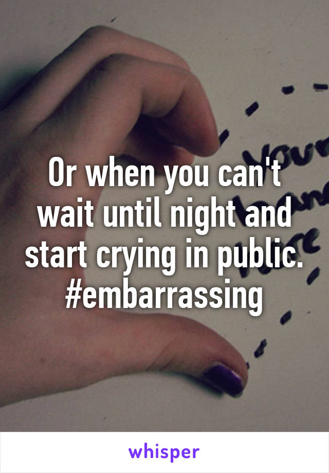 Or when you can't wait until night and start crying in public. #embarrassing