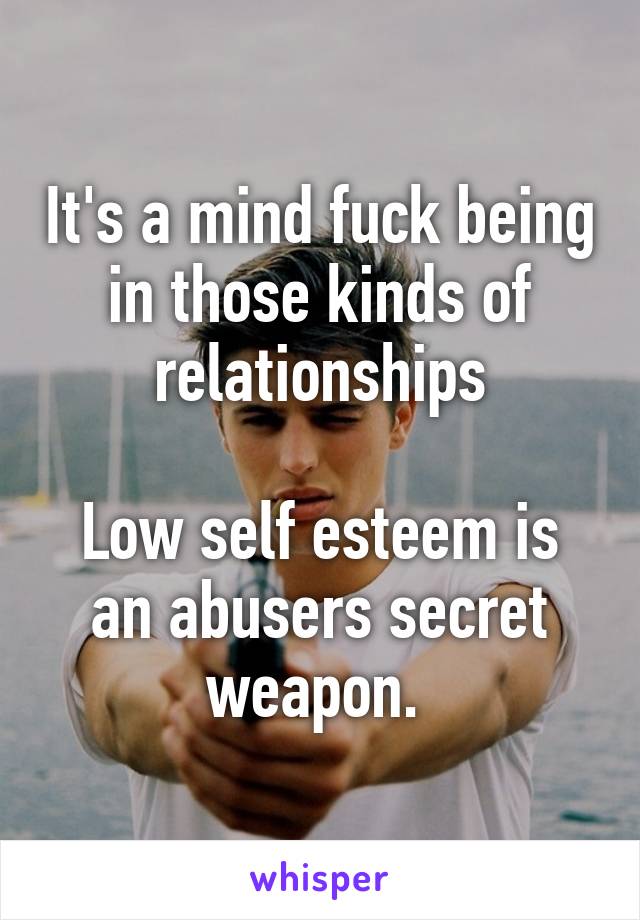 It's a mind fuck being in those kinds of relationships

Low self esteem is an abusers secret weapon. 