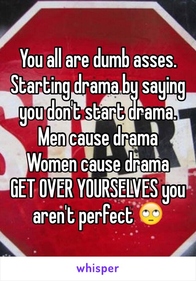 You all are dumb asses. Starting drama by saying you don't start drama. 
Men cause drama
Women cause drama
GET OVER YOURSELVES you aren't perfect 🙄