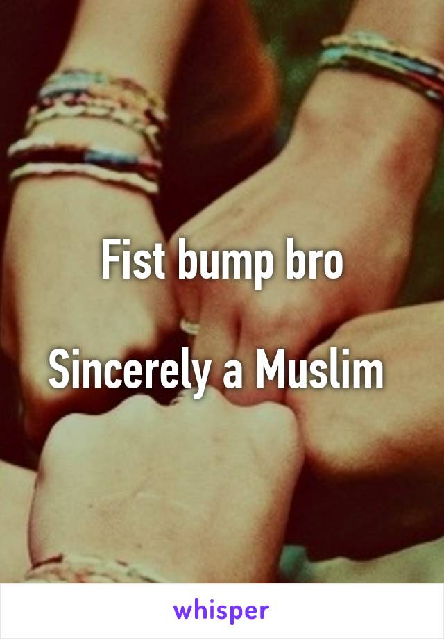 Fist bump bro

Sincerely a Muslim 