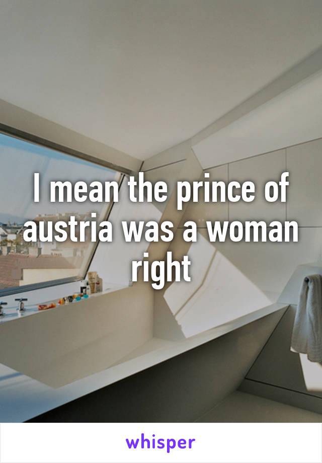 I mean the prince of austria was a woman right