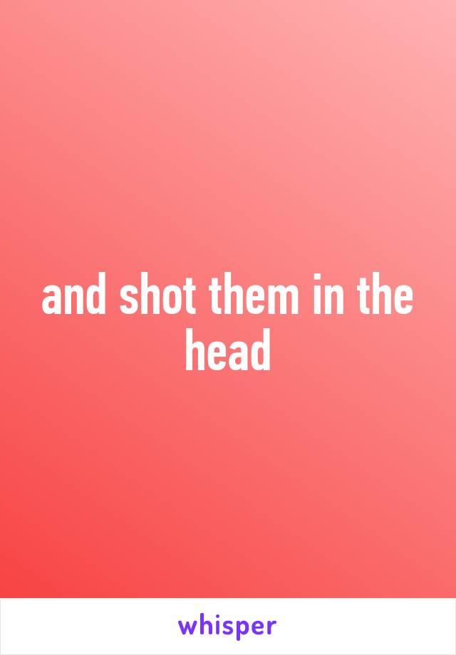 and shot them in the head