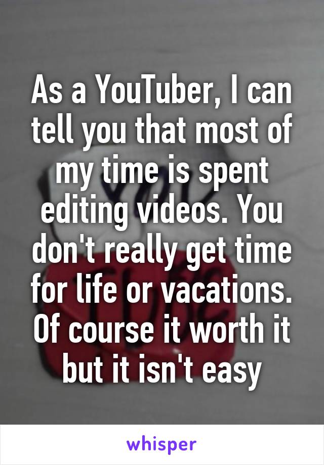 As a YouTuber, I can tell you that most of my time is spent editing videos. You don't really get time for life or vacations. Of course it worth it but it isn't easy