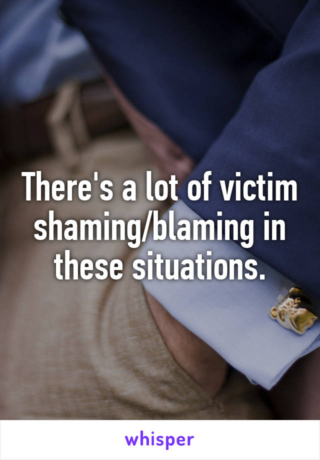 There's a lot of victim shaming/blaming in these situations.