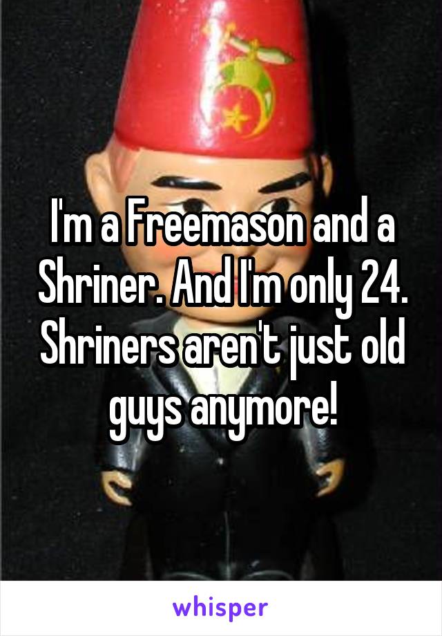 I'm a Freemason and a Shriner. And I'm only 24. Shriners aren't just old guys anymore!