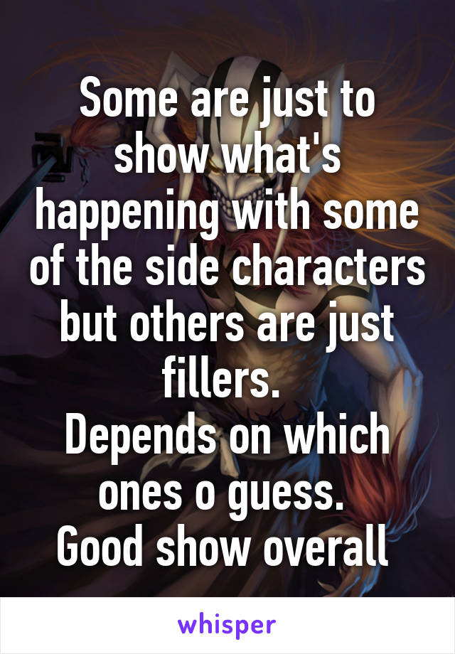 Some are just to show what's happening with some of the side characters but others are just fillers. 
Depends on which ones o guess. 
Good show overall 