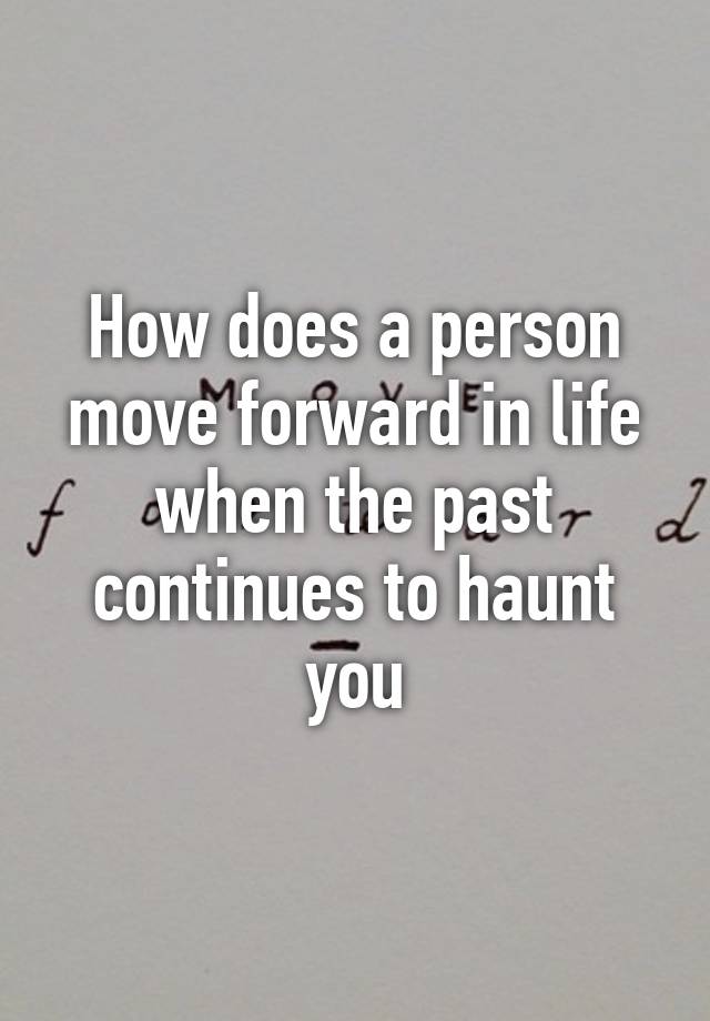 how-does-a-person-move-forward-in-life-when-the-past-continues-to-haunt-you