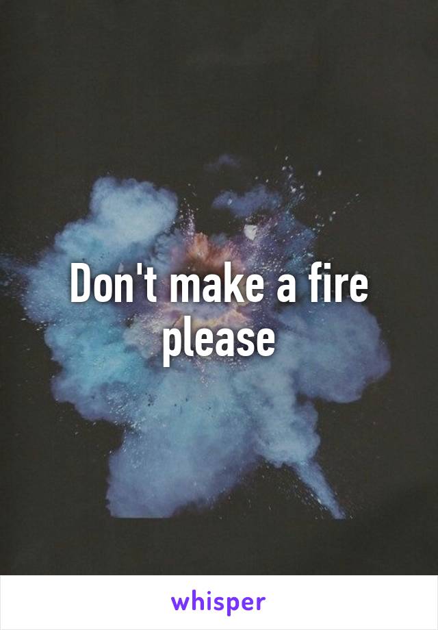 Don't make a fire please