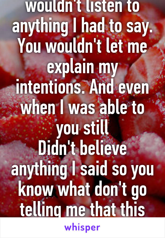 It could have but you wouldn't listen to anything I had to say. You wouldn't let me explain my intentions. And even when I was able to you still
Didn't believe anything I said so you know what don't go telling me that this could have been resolved sooner