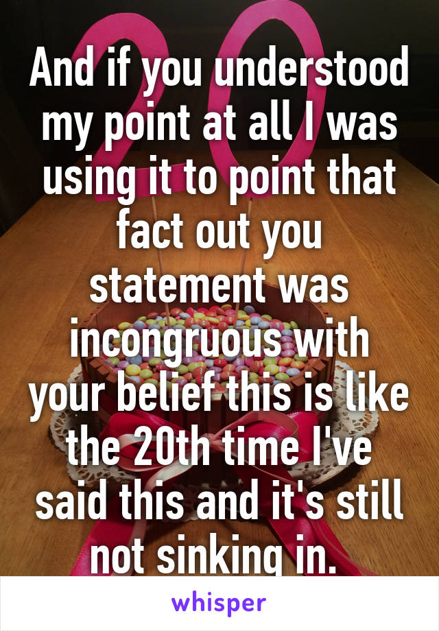 And if you understood my point at all I was using it to point that fact out you statement was incongruous with your belief this is like the 20th time I've said this and it's still not sinking in. 