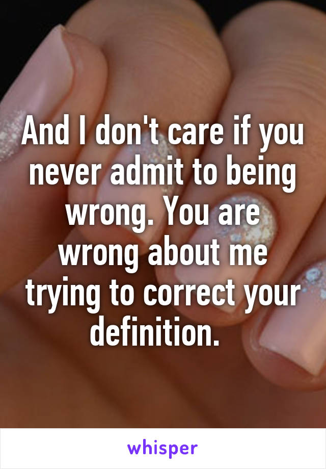 And I don't care if you never admit to being wrong. You are wrong about me trying to correct your definition.  