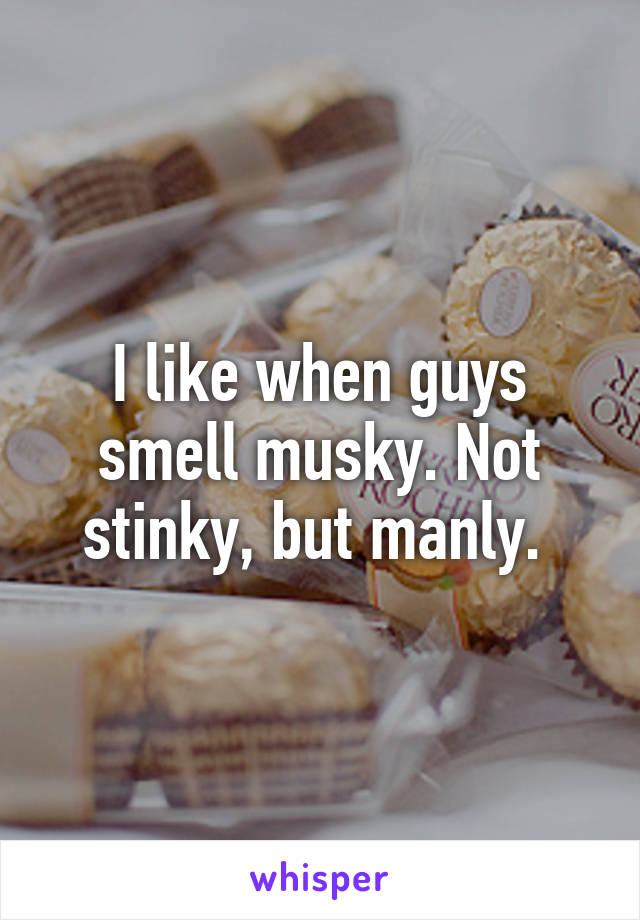 I like when guys smell musky. Not stinky, but manly. 