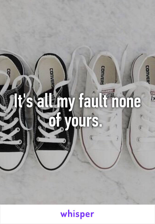 It's all my fault none of yours. 